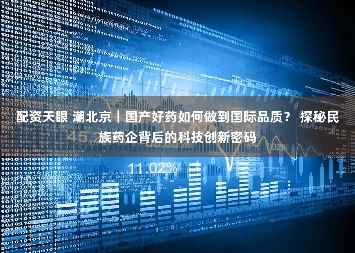 配资天眼 潮北京｜国产好药如何做到国际品质？ 探秘民族药企背后的科技创新密码
