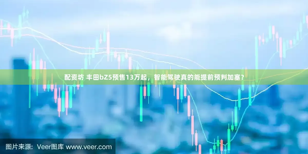 配资坊 丰田bZ5预售13万起，智能驾驶真的能提前预判加塞？