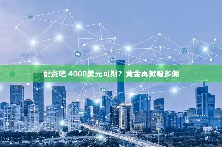 配资吧 4000美元可期？黄金再掀唱多潮