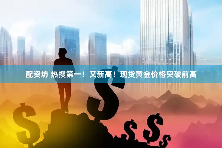 配资坊 热搜第一！又新高！现货黄金价格突破前高