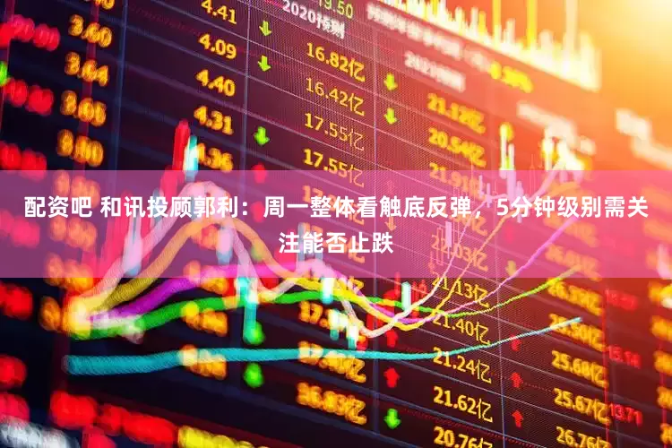 配资吧 和讯投顾郭利：周一整体看触底反弹，5分钟级别需关注能否止跌