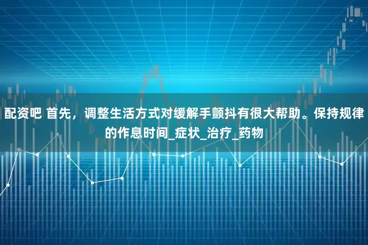 配资吧 首先，调整生活方式对缓解手颤抖有很大帮助。保持规律的作息时间_症状_治疗_药物
