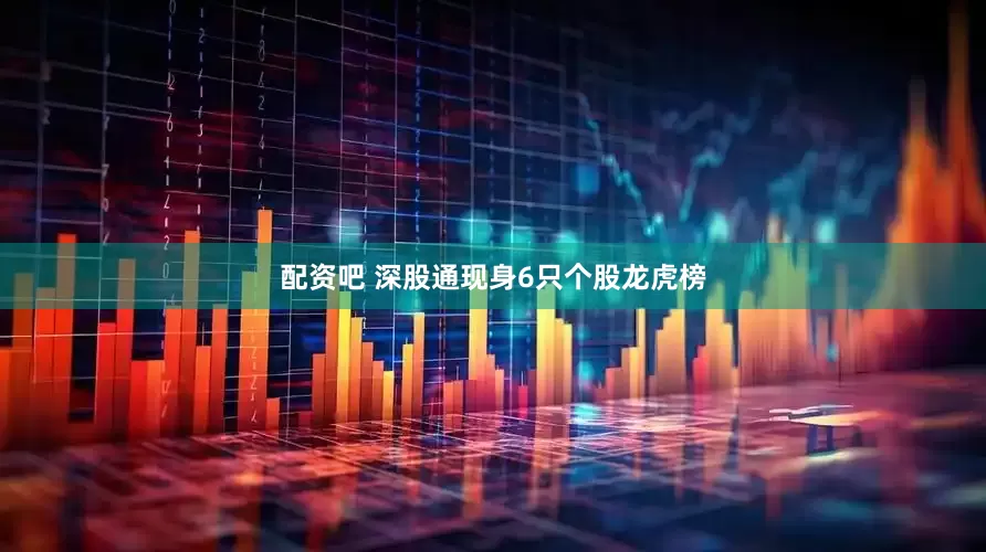 配资吧 深股通现身6只个股龙虎榜