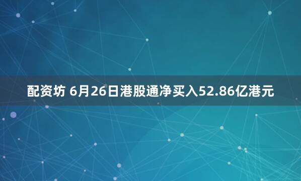 配资坊 6月26日港股通净买入52.86亿港元