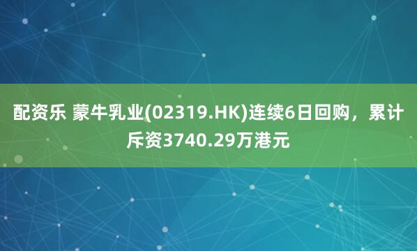 配资乐 蒙牛乳业(02319.HK)连续6日回购，累计斥资3740.29万港元