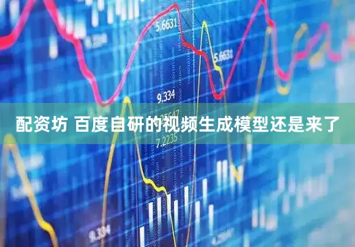 配资坊 百度自研的视频生成模型还是来了