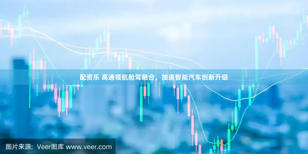 配资乐 高通领航舱驾融合，加速智能汽车创新升级