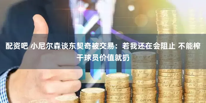 配资吧 小尼尔森谈东契奇被交易：若我还在会阻止 不能榨干球员价值就扔