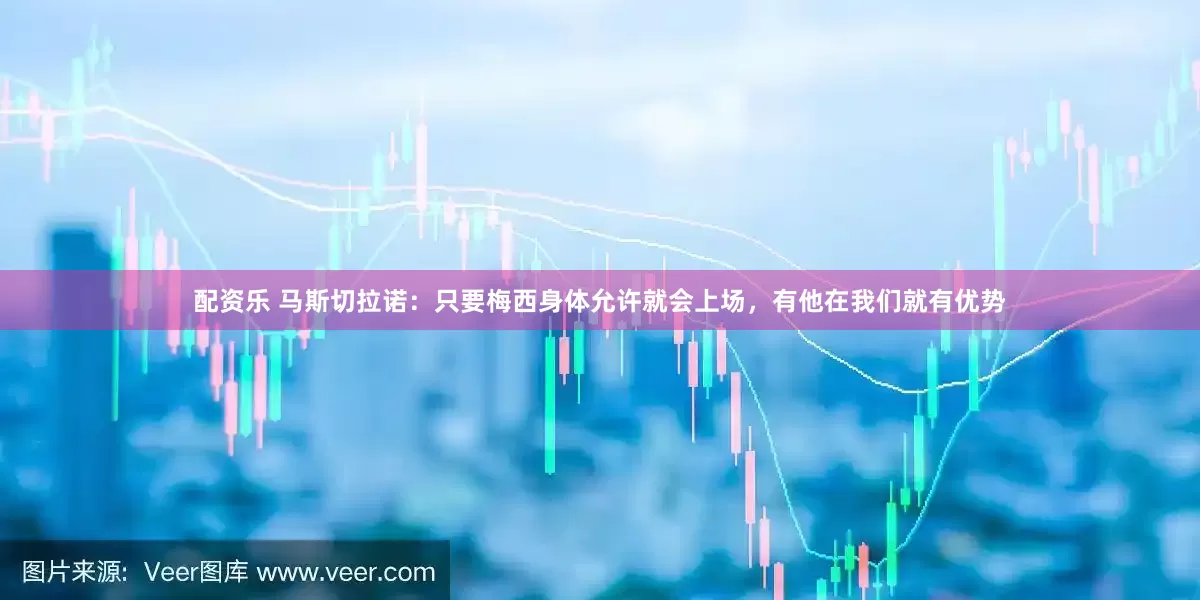 配资乐 马斯切拉诺：只要梅西身体允许就会上场，有他在我们就有优势