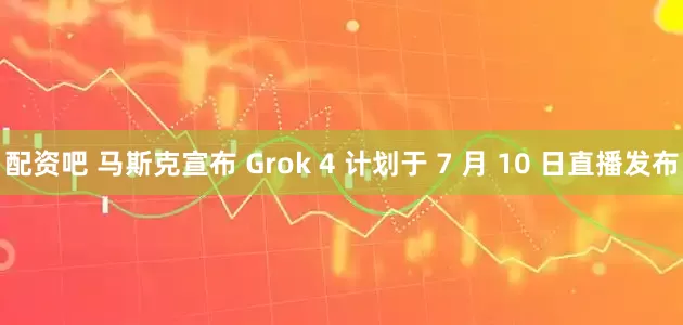 配资吧 马斯克宣布 Grok 4 计划于 7 月 10 日直播发布