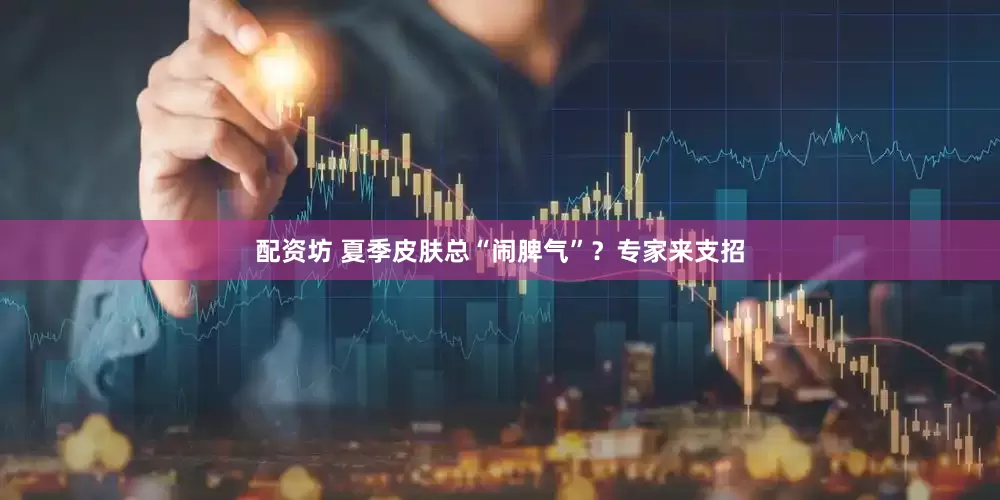 配资坊 夏季皮肤总“闹脾气”？专家来支招