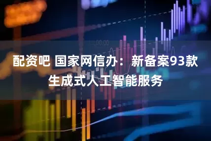 配资吧 国家网信办：新备案93款生成式人工智能服务