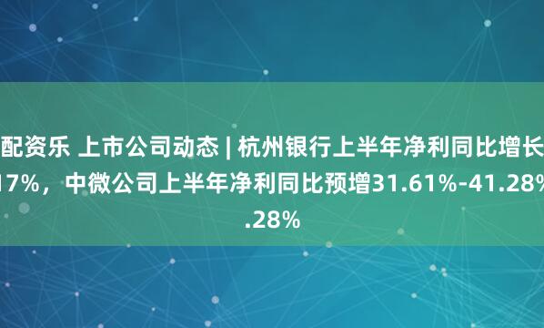 配资乐 上市公司动态 | 杭州银行上半年净利同比增长17%，中微公司上半年净利同比预增31.61%-41.28%