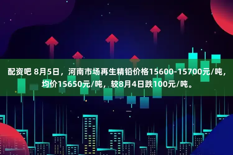 配资吧 8月5日，河南市场再生精铅价格15600-15700元/吨，均价15650元/吨，较8月4日跌100元/吨。