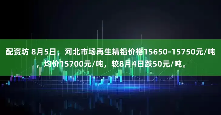 配资坊 8月5日，河北市场再生精铅价格15650-15750元/吨，均价15700元/吨，较8月4日跌50元/吨。