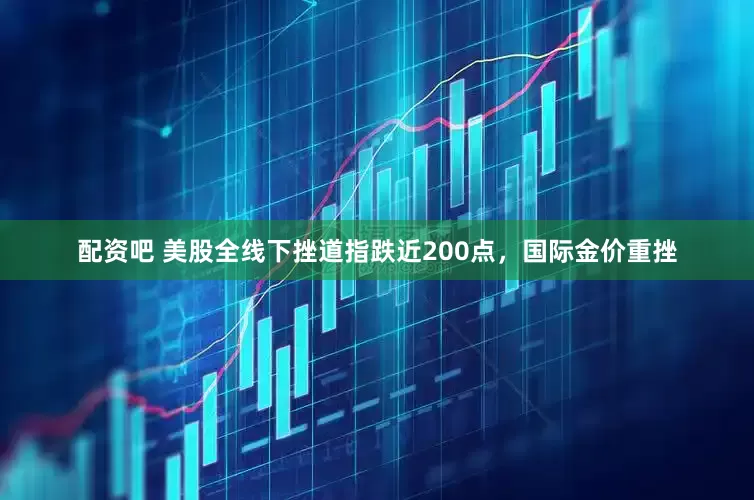 配资吧 美股全线下挫道指跌近200点，国际金价重挫