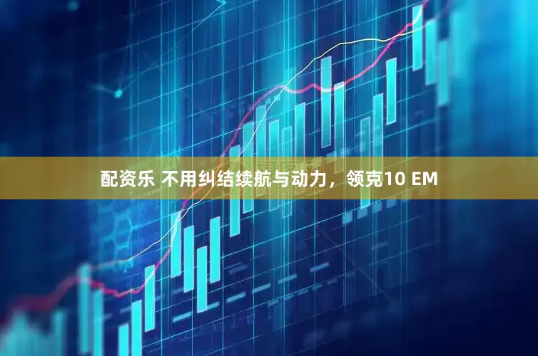 配资乐 不用纠结续航与动力，领克10 EM