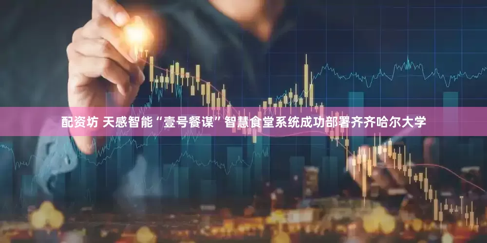 配资坊 天感智能“壹号餐谋”智慧食堂系统成功部署齐齐哈尔大学