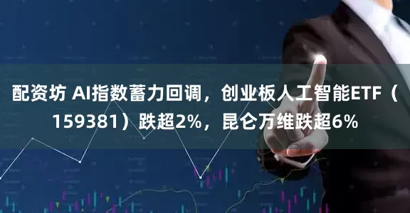配资坊 AI指数蓄力回调，创业板人工智能ETF（159381）跌超2%，昆仑万维跌超6%