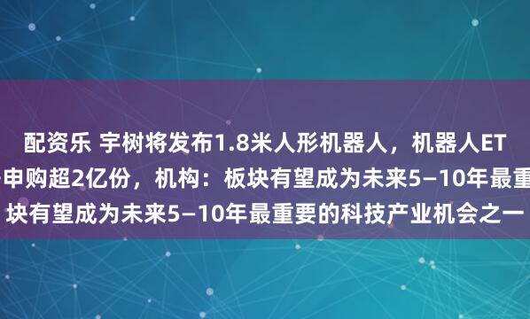 配资乐 宇树将发布1.8米人形机器人，机器人ETF（159770）盘中获净申购超2亿份，机构：板块有望成为未来5—10年最重要的科技产业机会之一