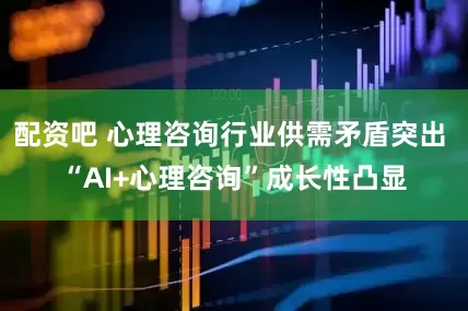 配资吧 心理咨询行业供需矛盾突出 “AI+心理咨询”成长性凸显