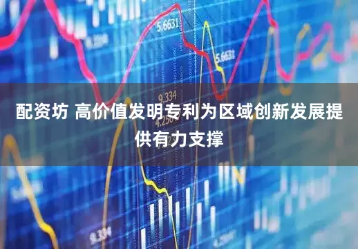 配资坊 高价值发明专利为区域创新发展提供有力支撑