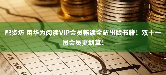 配资坊 用华为阅读VIP会员畅读全站出版书籍！双十一囤会员更划算！