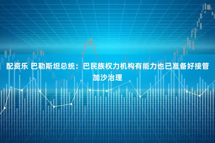 配资乐 巴勒斯坦总统：巴民族权力机构有能力也已准备好接管加沙治理