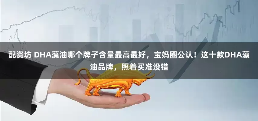 配资坊 DHA藻油哪个牌子含量最高最好，宝妈圈公认！这十款DHA藻油品牌，照着买准没错