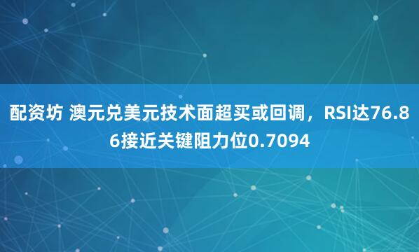配资坊 澳元兑美元技术面超买或回调，RSI达76.86接近关键阻力位0.7094